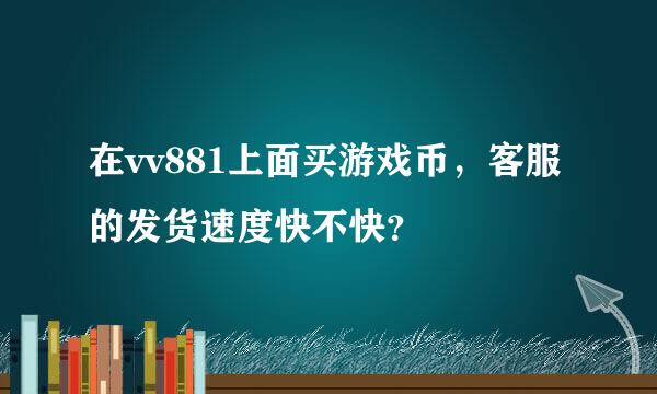 在vv881上面买游戏币，客服的发货速度快不快？