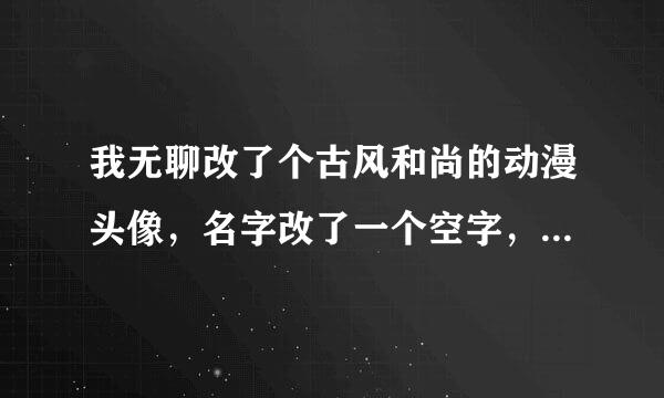 我无聊改了个古风和尚的动漫头像，名字改了一个空字，男朋友看到了就跟我生气了 非得让我改回来