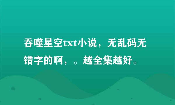 吞噬星空txt小说，无乱码无错字的啊，。越全集越好。