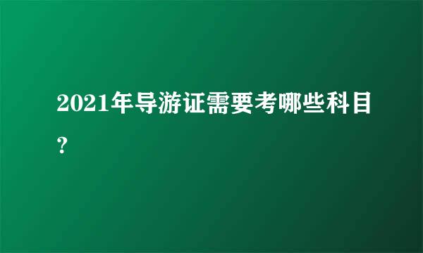 2021年导游证需要考哪些科目?