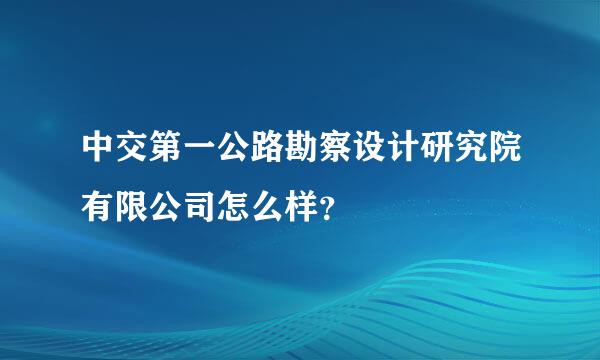 中交第一公路勘察设计研究院有限公司怎么样？