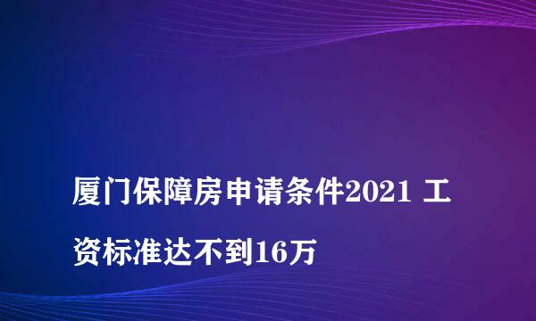 
厦门保障房申请条件2021 工资标准达不到16万
