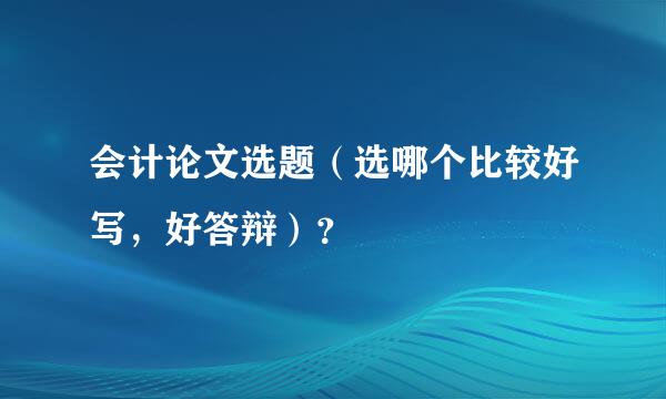 会计论文选题（选哪个比较好写，好答辩）？