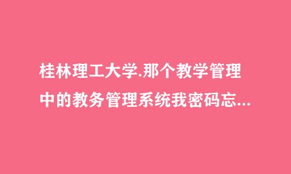 桂林理工大学.那个教学管理中的教务管理系统我密码忘记了怎么办呐~~?