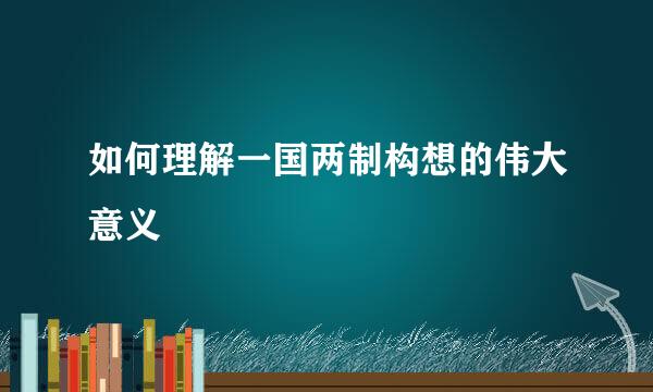 如何理解一国两制构想的伟大意义