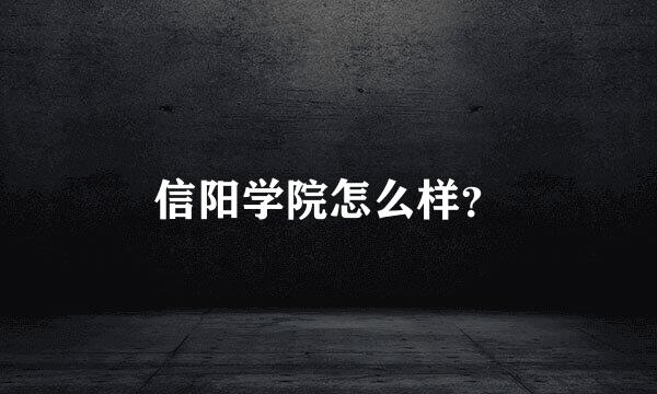 信阳学院怎么样？