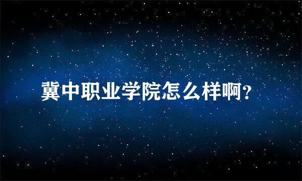 冀中职业学院怎么样啊？