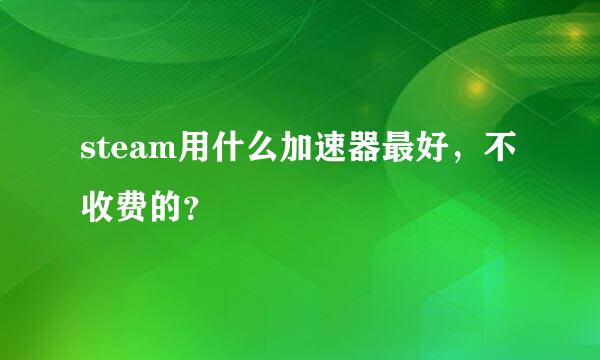 steam用什么加速器最好，不收费的？