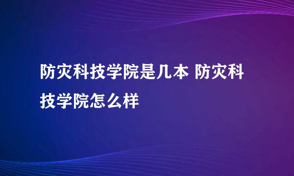 防灾科技学院是几本 防灾科技学院怎么样