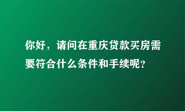 你好，请问在重庆贷款买房需要符合什么条件和手续呢？