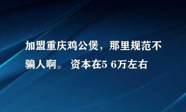 加盟重庆鸡公煲，那里规范不骗人啊。 资本在5 6万左右