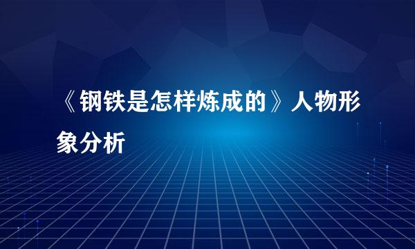 《钢铁是怎样炼成的》人物形象分析