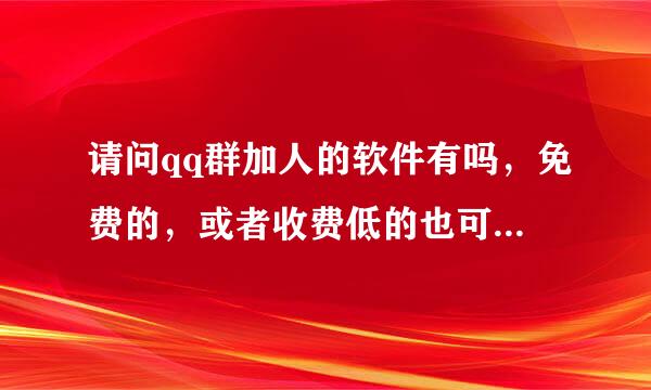 请问qq群加人的软件有吗，免费的，或者收费低的也可以，大神们给推荐一下，感激不尽