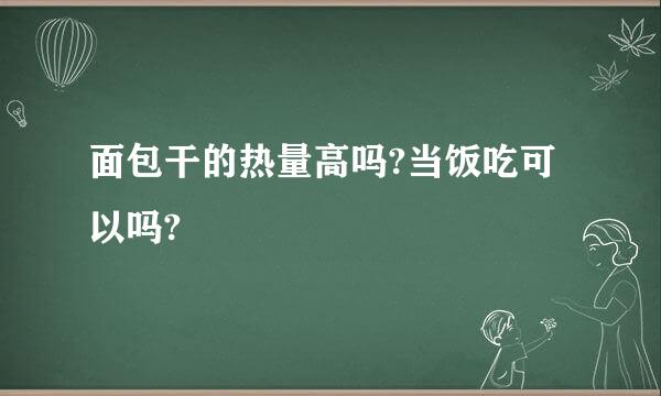 面包干的热量高吗?当饭吃可以吗?