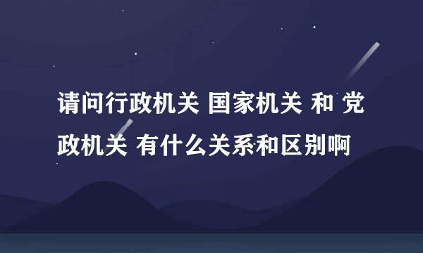 请问行政机关 国家机关 和 党政机关 有什么关系和区别啊