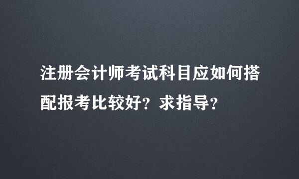 注册会计师考试科目应如何搭配报考比较好？求指导？