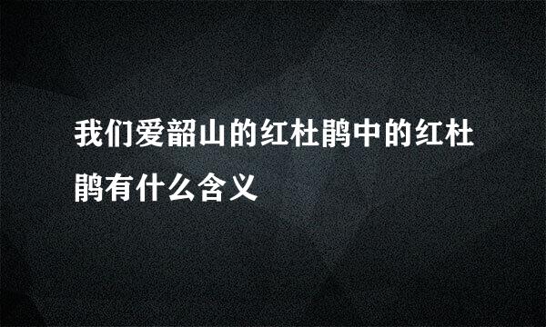 我们爱韶山的红杜鹃中的红杜鹃有什么含义