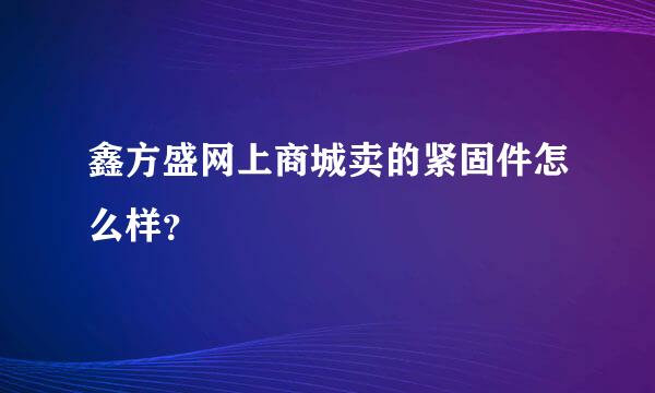 鑫方盛网上商城卖的紧固件怎么样？