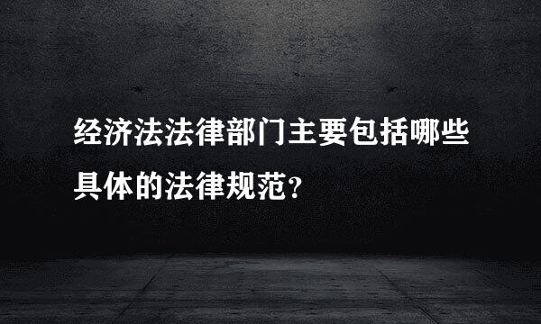 经济法法律部门主要包括哪些具体的法律规范？