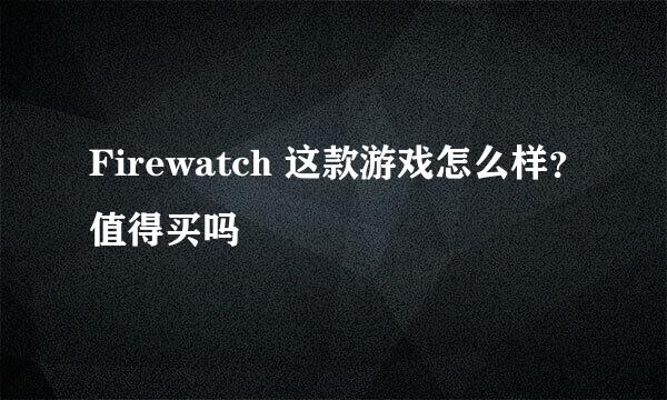 Firewatch 这款游戏怎么样？值得买吗