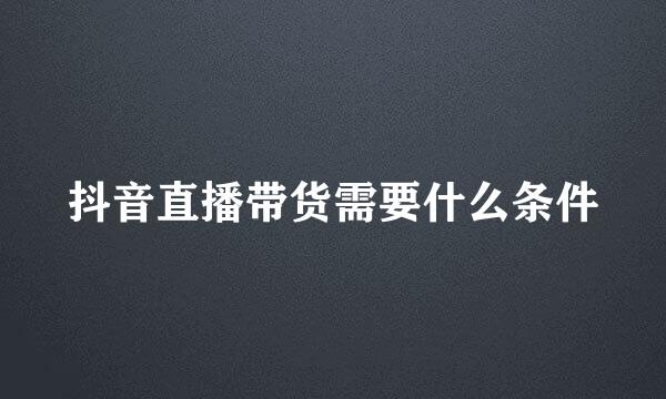 抖音直播带货需要什么条件