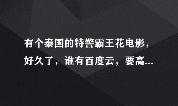 有个泰国的特警霸王花电影，好久了，谁有百度云，要高清！要高清！要高清！重要事情说三遍！