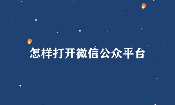 怎样打开微信公众平台