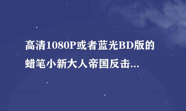 高清1080P或者蓝光BD版的蜡笔小新大人帝国反击战 日语中字，如果没有普通版也行 百度网盘迅雷也可以 谢了