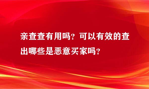 亲查查有用吗？可以有效的查出哪些是恶意买家吗？