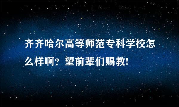 齐齐哈尔高等师范专科学校怎么样啊？望前辈们赐教!