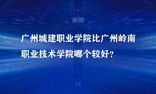 广州城建职业学院比广州岭南职业技术学院哪个较好？