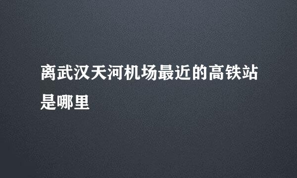 离武汉天河机场最近的高铁站是哪里