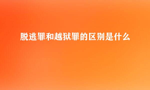 脱逃罪和越狱罪的区别是什么