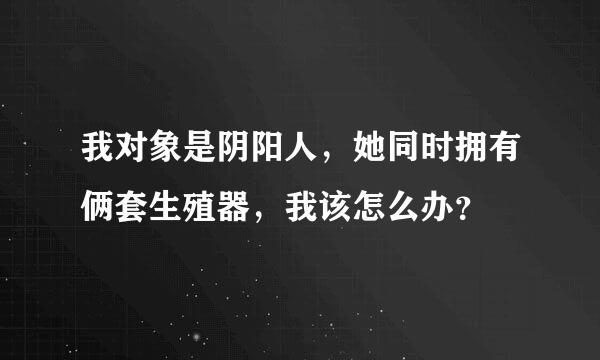 我对象是阴阳人，她同时拥有俩套生殖器，我该怎么办？