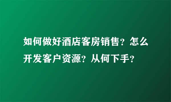 如何做好酒店客房销售？怎么开发客户资源？从何下手？