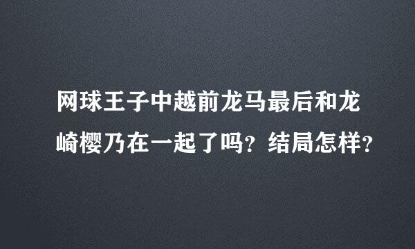 网球王子中越前龙马最后和龙崎樱乃在一起了吗？结局怎样？