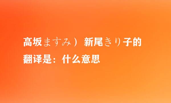 高坂ますみ） 新尾きり子的翻译是：什么意思