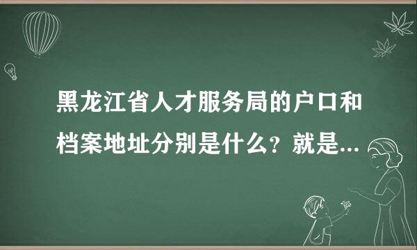 黑龙江省人才服务局的户口和档案地址分别是什么？就是南岗区长江路130号的那个，研究生考试报名要填写