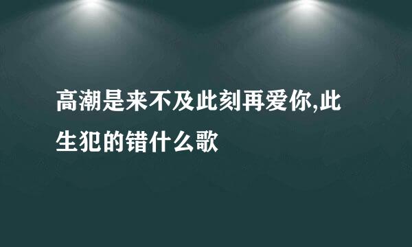 高潮是来不及此刻再爱你,此生犯的错什么歌