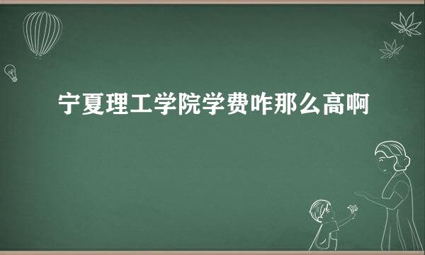 宁夏理工学院学费咋那么高啊