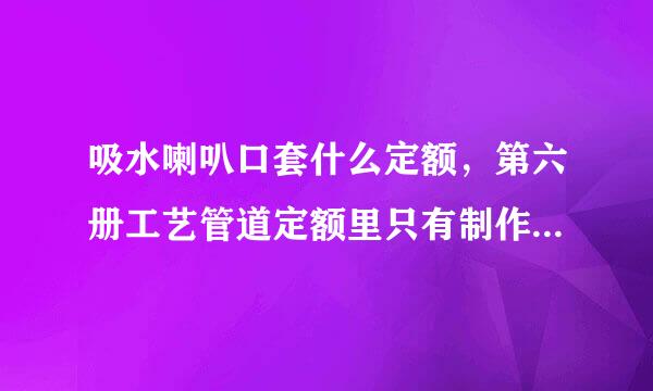 吸水喇叭口套什么定额，第六册工艺管道定额里只有制作没有安装，安装套什么定额