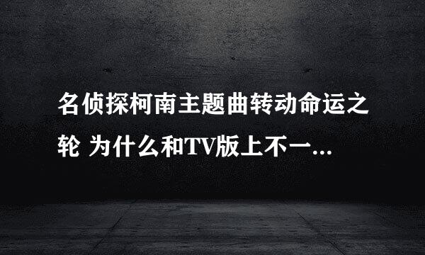 名侦探柯南主题曲转动命运之轮 为什么和TV版上不一样 一共有几个版本啊