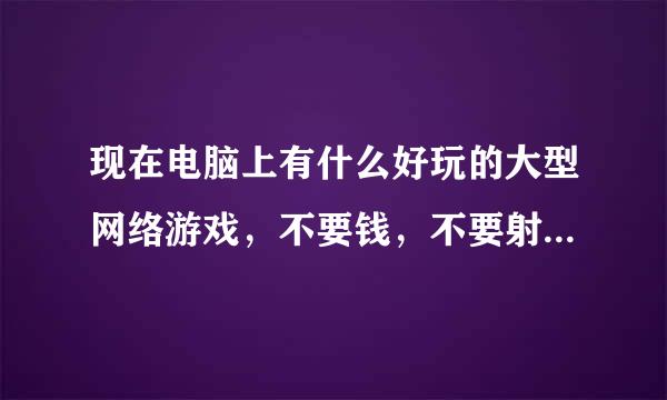 现在电脑上有什么好玩的大型网络游戏，不要钱，不要射击类，什么dnf，lol，吃鸡就不要说了，谢谢