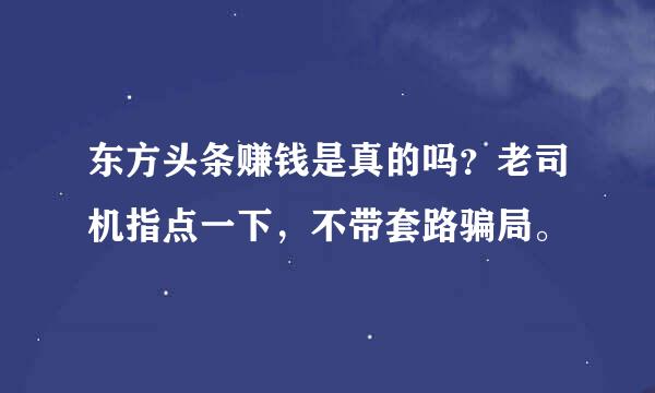 东方头条赚钱是真的吗？老司机指点一下，不带套路骗局。