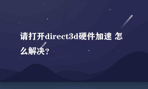 请打开direct3d硬件加速 怎么解决？