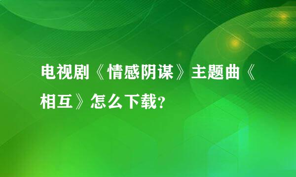 电视剧《情感阴谋》主题曲《相互》怎么下载？