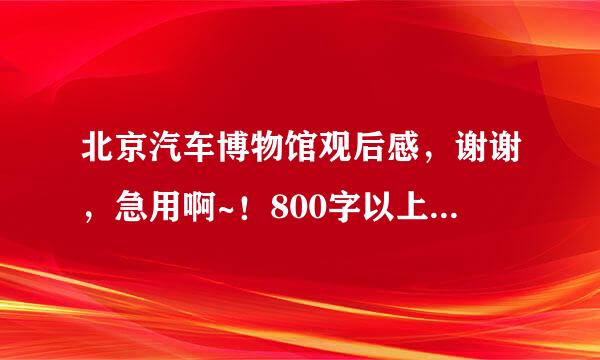 北京汽车博物馆观后感，谢谢，急用啊~！800字以上就可以，非常感谢~！