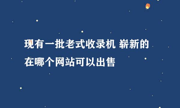 现有一批老式收录机 崭新的 在哪个网站可以出售