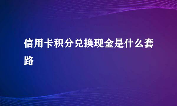 信用卡积分兑换现金是什么套路