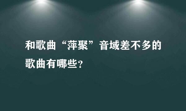 和歌曲“萍聚”音域差不多的歌曲有哪些？